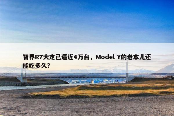 智界R7大定已逼近4万台，Model Y的老本儿还能吃多久？