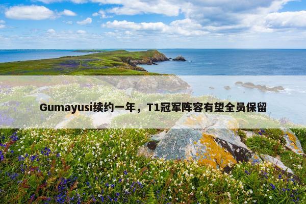 Gumayusi续约一年，T1冠军阵容有望全员保留