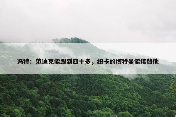 冯特：范迪克能踢到四十多，纽卡的博特曼能接替他