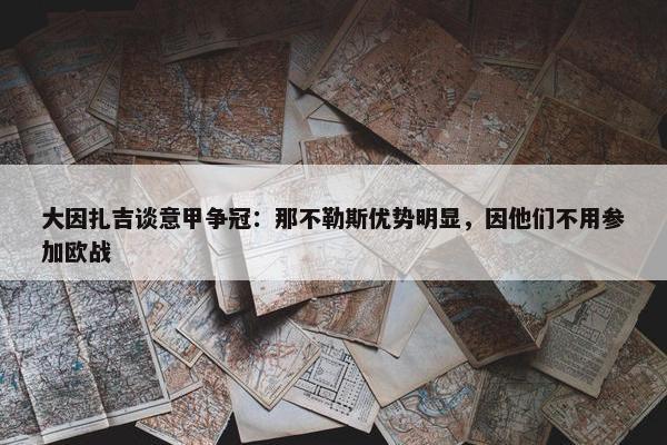 大因扎吉谈意甲争冠：那不勒斯优势明显，因他们不用参加欧战