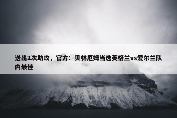 送出2次助攻，官方：贝林厄姆当选英格兰vs爱尔兰队内最佳