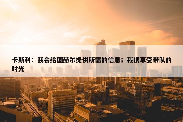 卡斯利：我会给图赫尔提供所需的信息；我很享受带队的时光