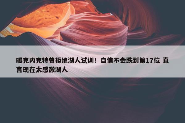 曝克内克特曾拒绝湖人试训！自信不会跌到第17位 直言现在太感激湖人