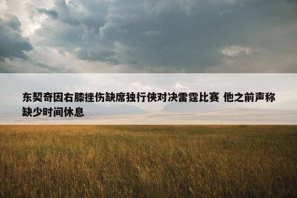 东契奇因右膝挫伤缺席独行侠对决雷霆比赛 他之前声称缺少时间休息