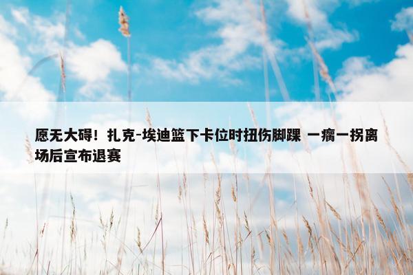 愿无大碍！扎克-埃迪篮下卡位时扭伤脚踝 一瘸一拐离场后宣布退赛