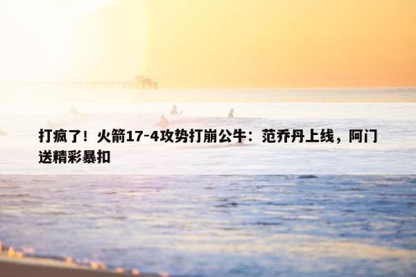 打疯了！火箭17-4攻势打崩公牛：范乔丹上线，阿门送精彩暴扣