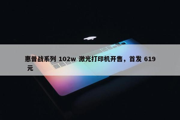 惠普战系列 102w 激光打印机开售，首发 619 元