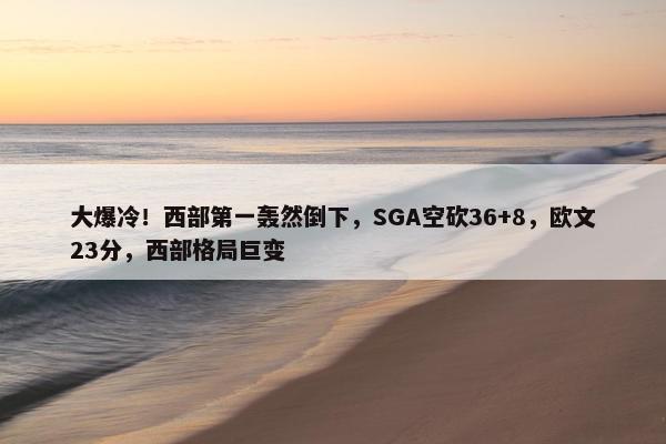 大爆冷！西部第一轰然倒下，SGA空砍36+8，欧文23分，西部格局巨变