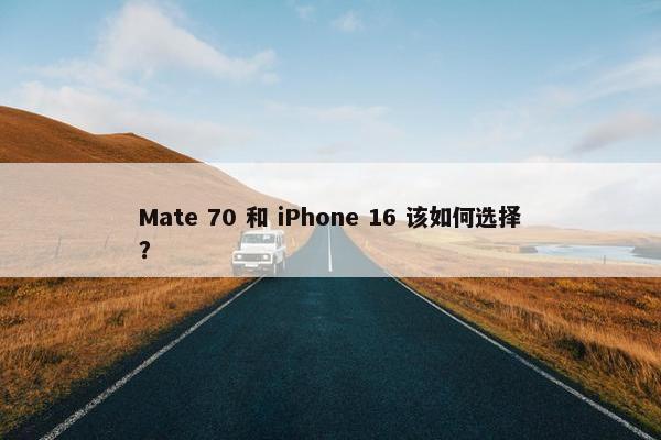 Mate 70 和 iPhone 16 该如何选择？