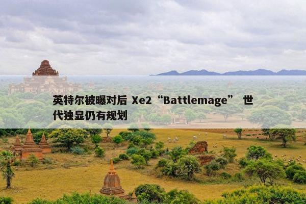 英特尔被曝对后 Xe2“Battlemage” 世代独显仍有规划