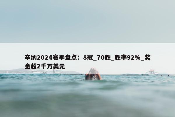 辛纳2024赛季盘点：8冠_70胜_胜率92%_奖金超2千万美元