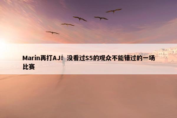 Marin再打AJ！没看过S5的观众不能错过的一场比赛