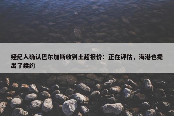 经纪人确认巴尔加斯收到土超报价：正在评估，海港也提出了续约