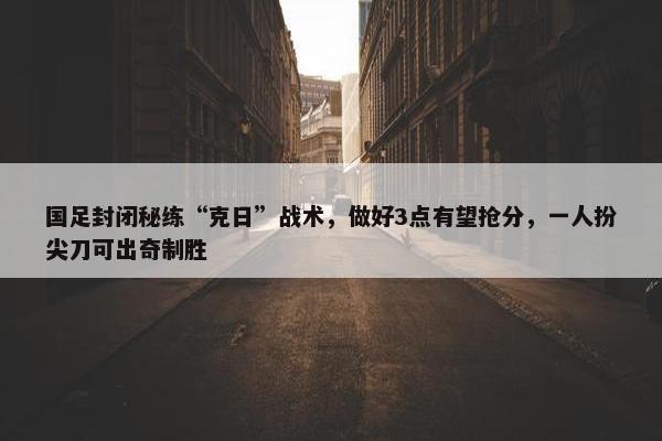 国足封闭秘练“克日”战术，做好3点有望抢分，一人扮尖刀可出奇制胜