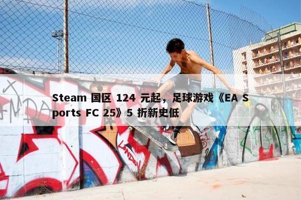 Steam 国区 124 元起，足球游戏《EA Sports FC 25》5 折新史低