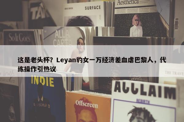 这是老头杯？Leyan豹女一万经济差血虐巴黎人，代练操作引热议