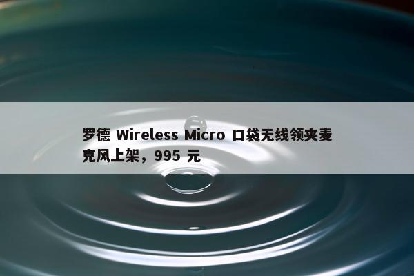 罗德 Wireless Micro 口袋无线领夹麦克风上架，995 元