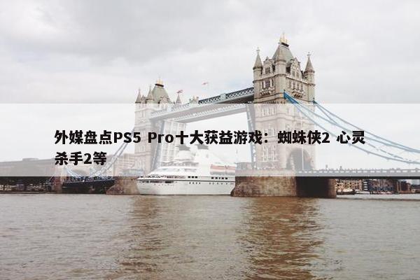 外媒盘点PS5 Pro十大获益游戏：蜘蛛侠2 心灵杀手2等