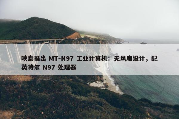 映泰推出 MT-N97 工业计算机：无风扇设计，配英特尔 N97 处理器