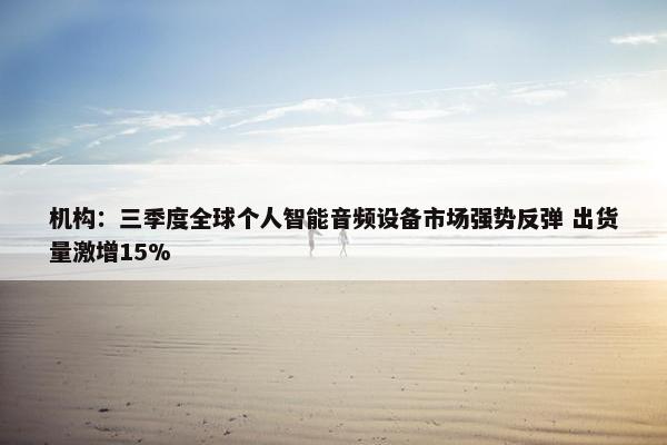 机构：三季度全球个人智能音频设备市场强势反弹 出货量激增15%