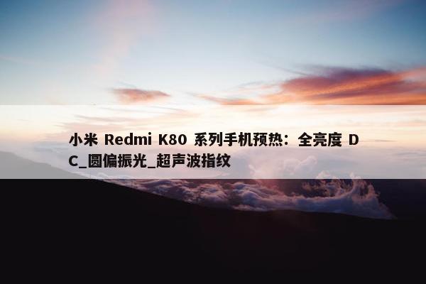 小米 Redmi K80 系列手机预热：全亮度 DC_圆偏振光_超声波指纹