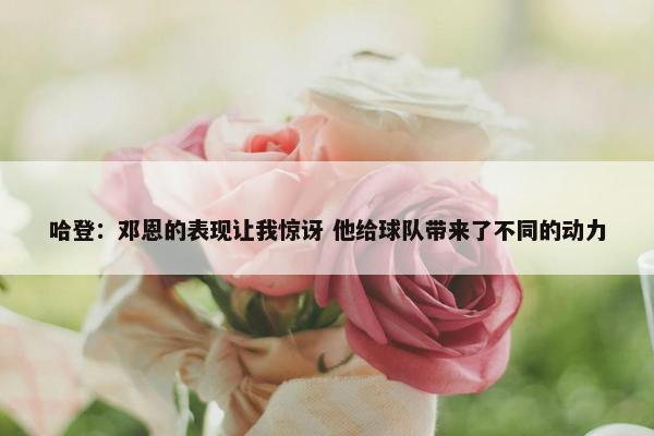 哈登：邓恩的表现让我惊讶 他给球队带来了不同的动力