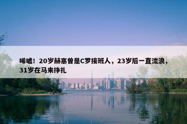 唏嘘！20岁赫塞曾是C罗接班人，23岁后一直流浪，31岁在马来挣扎