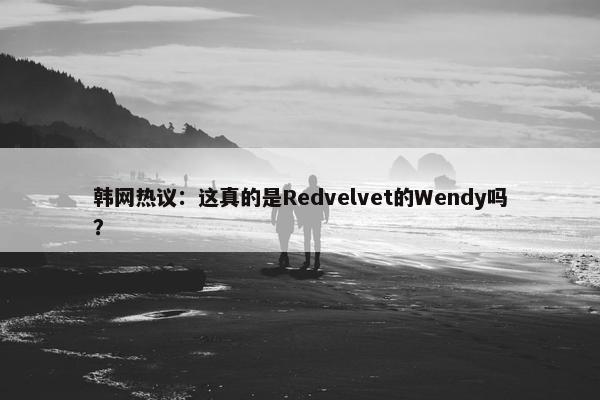 韩网热议：这真的是Redvelvet的Wendy吗？