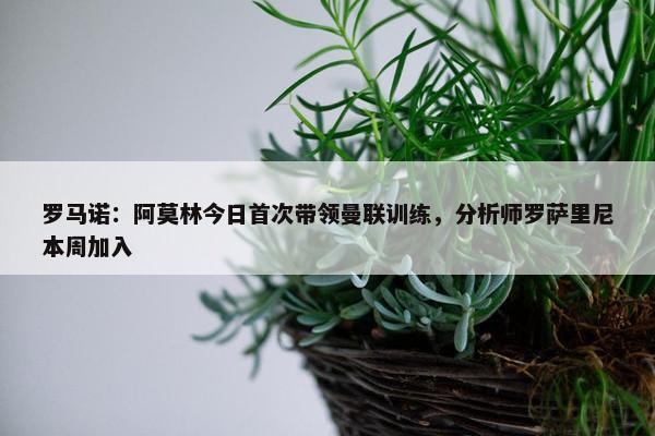 罗马诺：阿莫林今日首次带领曼联训练，分析师罗萨里尼本周加入