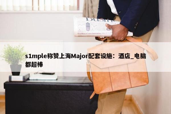 s1mple称赞上海Major配套设施：酒店_电脑都超棒