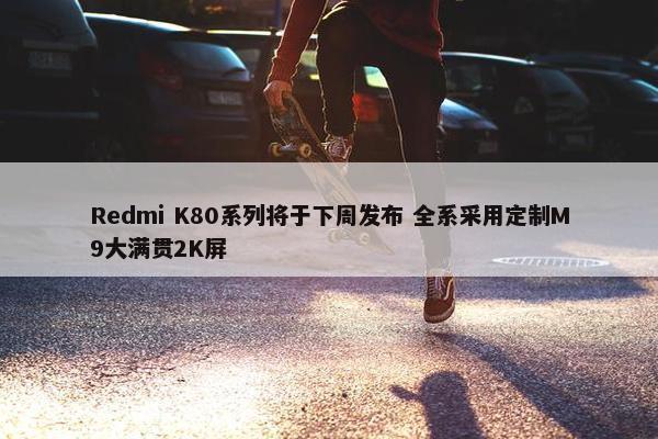 Redmi K80系列将于下周发布 全系采用定制M9大满贯2K屏