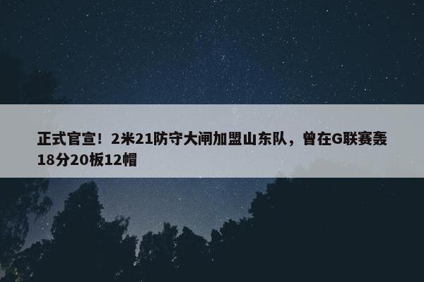 正式官宣！2米21防守大闸加盟山东队，曾在G联赛轰18分20板12帽