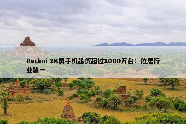 Redmi 2K屏手机出货超过1000万台：位居行业第一