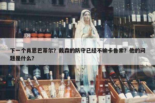 下一个肖恩巴蒂尔？戴森的防守已经不输卡鲁索？他的问题是什么？