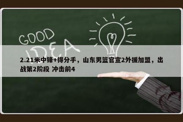 2.21米中锋+得分手，山东男篮官宣2外援加盟，出战第2阶段 冲击前4