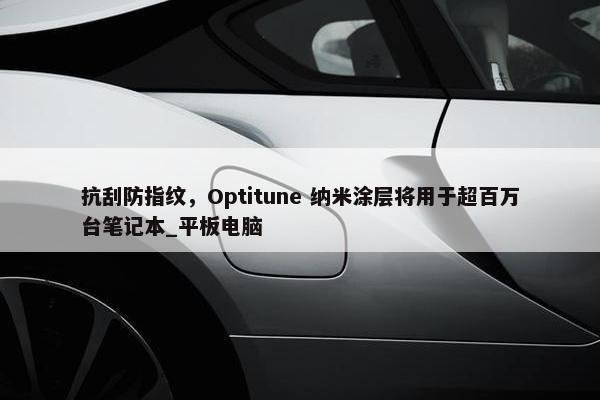 抗刮防指纹，Optitune 纳米涂层将用于超百万台笔记本_平板电脑