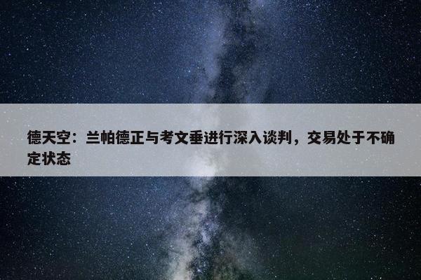 德天空：兰帕德正与考文垂进行深入谈判，交易处于不确定状态