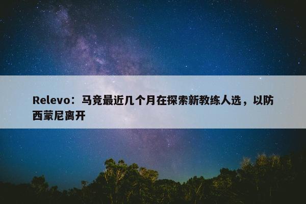 Relevo：马竞最近几个月在探索新教练人选，以防西蒙尼离开