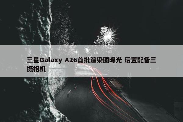 三星Galaxy A26首批渲染图曝光 后置配备三摄相机