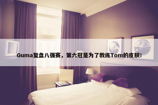 Guma复盘八强赛，第六冠是为了教练Tom的皮肤！