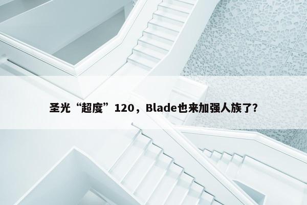 圣光“超度”120，Blade也来加强人族了？