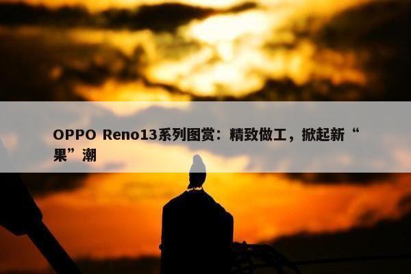 OPPO Reno13系列图赏：精致做工，掀起新“果”潮