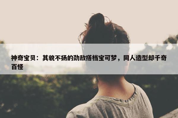 神奇宝贝：其貌不扬的劲敌搭档宝可梦，同人造型却千奇百怪