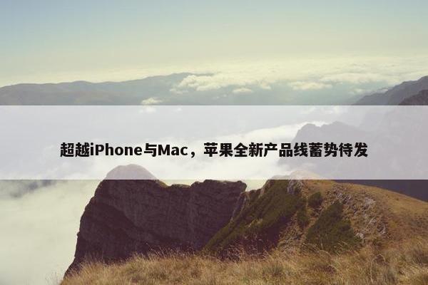 超越iPhone与Mac，苹果全新产品线蓄势待发