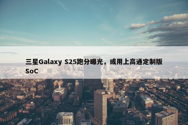 三星Galaxy S25跑分曝光，或用上高通定制版SoC