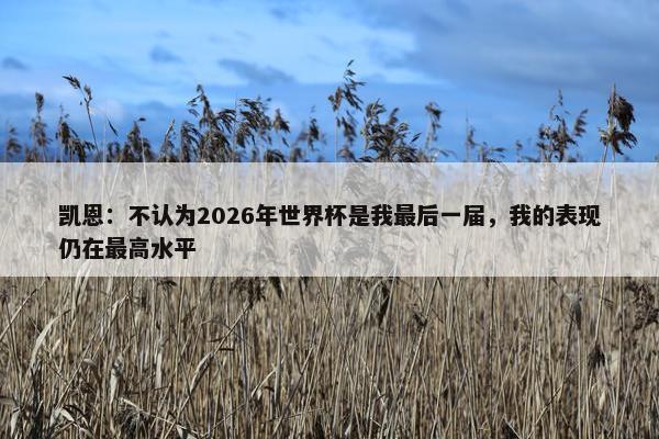 凯恩：不认为2026年世界杯是我最后一届，我的表现仍在最高水平