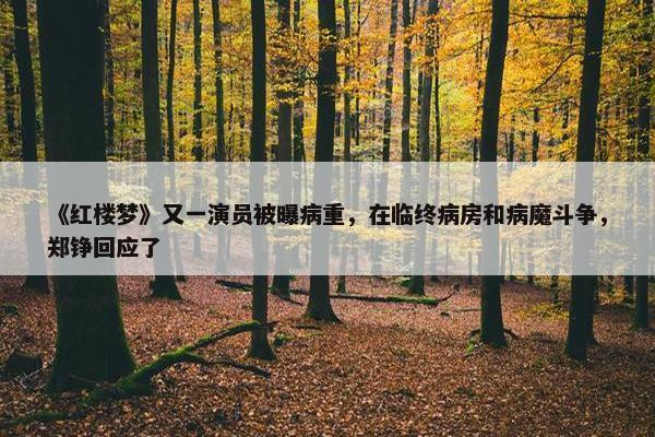 《红楼梦》又一演员被曝病重，在临终病房和病魔斗争，郑铮回应了