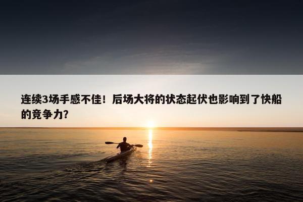 连续3场手感不佳！后场大将的状态起伏也影响到了快船的竞争力？