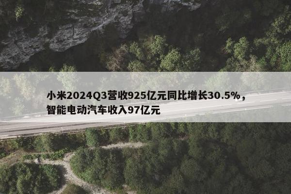 小米2024Q3营收925亿元同比增长30.5%，智能电动汽车收入97亿元