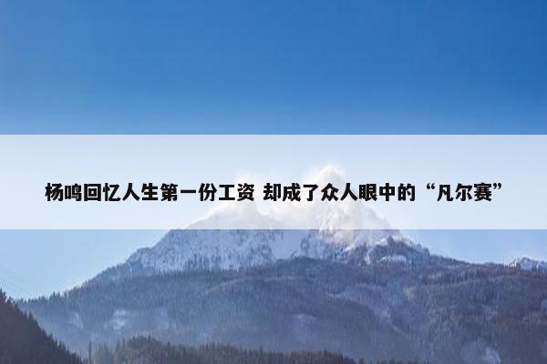 杨鸣回忆人生第一份工资 却成了众人眼中的“凡尔赛”